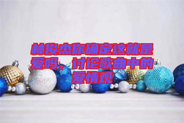 林俊杰你確定這就是愛嗎，討論歌曲中的愛情觀