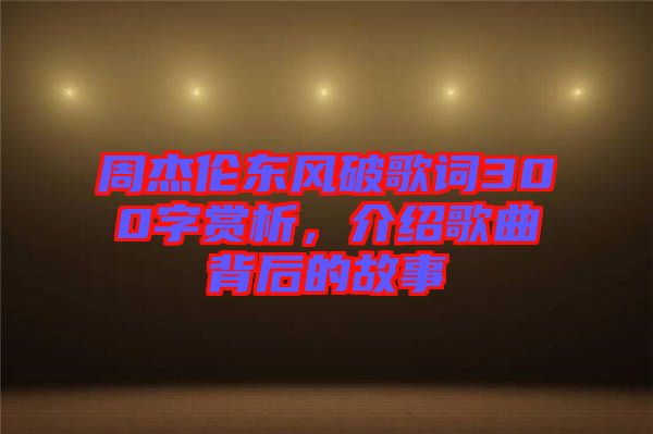 周杰倫東風破歌詞300字賞析，介紹歌曲背后的故事