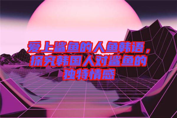 愛(ài)上鯊魚(yú)的人魚(yú)韓語(yǔ)，探究韓國(guó)人對(duì)鯊魚(yú)的獨(dú)特情感