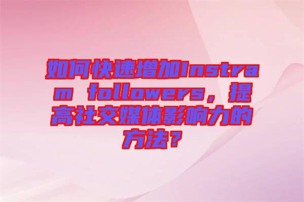 如何快速增加Instram followers，提高社交媒體影響力的方法？