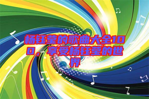 楊鈺瑩的歌曲大全100，享受楊鈺瑩的世界