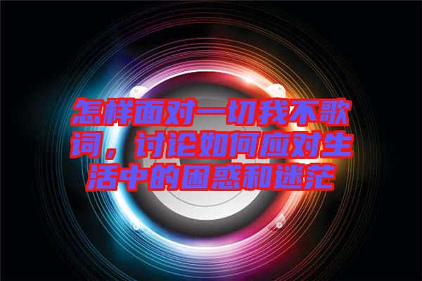 怎樣面對一切我不歌詞，討論如何應對生活中的困惑和迷茫