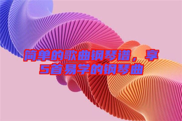 簡單的歌曲鋼琴譜，享5首易學(xué)的鋼琴曲