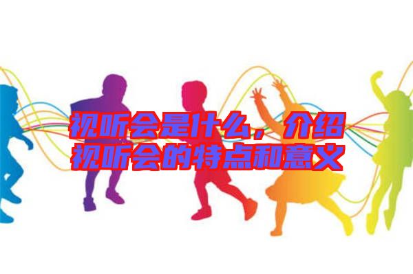 視聽會是什么，介紹視聽會的特點和意義