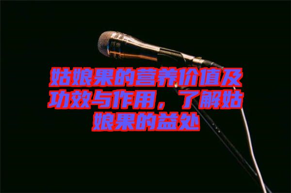 姑娘果的營養(yǎng)價值及功效與作用，了解姑娘果的益處