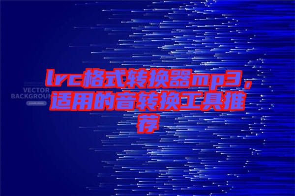 lrc格式轉(zhuǎn)換器mp3，適用的音轉(zhuǎn)換工具推薦