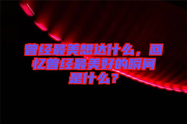 曾經(jīng)最美想達(dá)什么，回憶曾經(jīng)最美好的瞬間是什么？