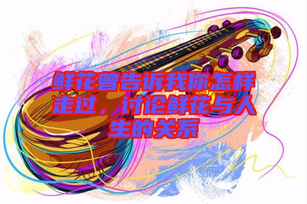 鮮花曾告訴我你怎樣走過，討論鮮花與人生的關(guān)系