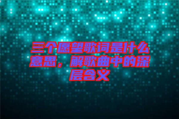 三個(gè)愿望歌詞是什么意思，解歌曲中的深層含義