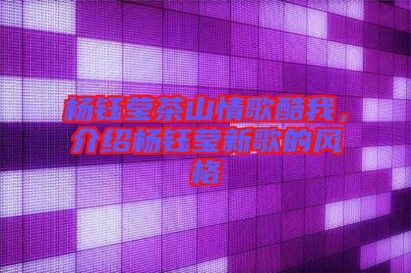 楊鈺瑩茶山情歌酷我，介紹楊鈺瑩新歌的風(fēng)格