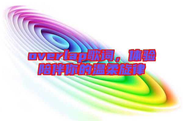 overlap歌詞，體驗(yàn)陪伴你的溫柔旋律