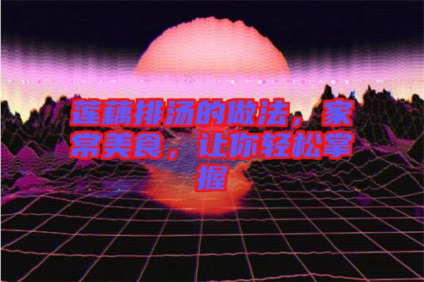 蓮藕排湯的做法，家常美食，讓你輕松掌握