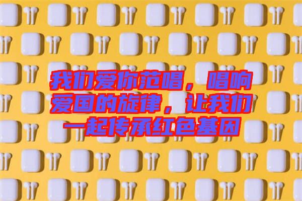 我們愛你范唱，唱響愛國(guó)的旋律，讓我們一起傳承紅色基因