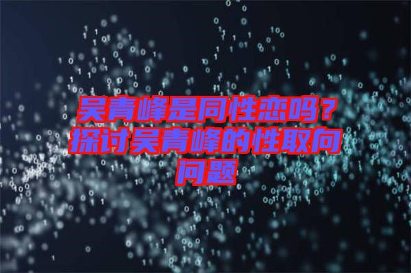 吳青峰是同性戀嗎？探討吳青峰的性取向問題