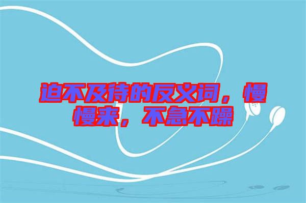 迫不及待的反義詞，慢慢來，不急不躁