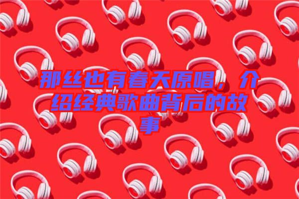 那絲也有春天原唱，介紹經(jīng)典歌曲背后的故事
