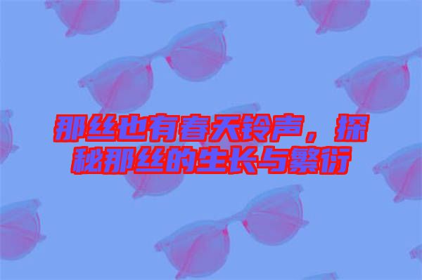 那絲也有春天鈴聲，探秘那絲的生長與繁衍