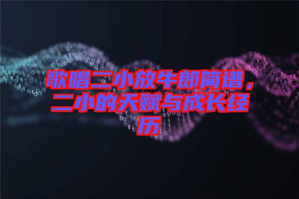 歌唱二小放牛郎簡(jiǎn)譜，二小的天賦與成長(zhǎng)經(jīng)歷