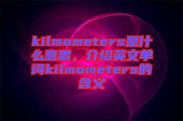 kilmometers是什么意思，介紹英文單詞kilmometers的含義