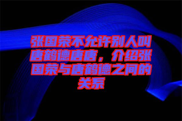 張國榮不允許別人叫唐鶴德唐唐，介紹張國榮與唐鶴德之間的關(guān)系