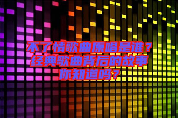 不了情歌曲原唱是誰？經(jīng)典歌曲背后的故事你知道嗎？