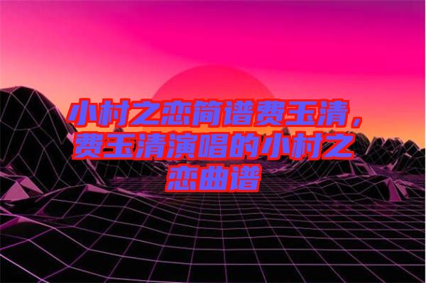 小村之戀簡譜費(fèi)玉清，費(fèi)玉清演唱的小村之戀曲譜