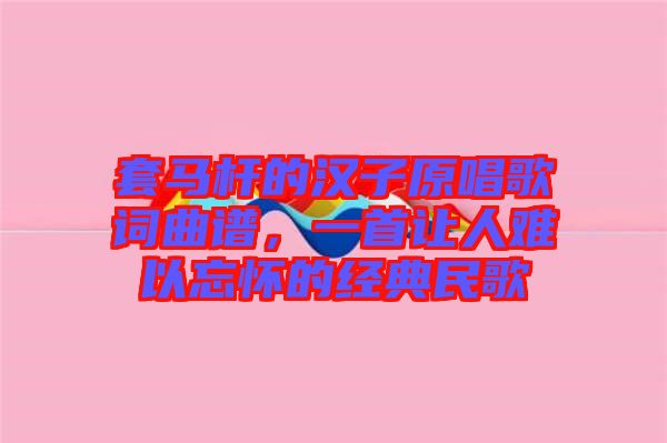 套馬桿的漢子原唱歌詞曲譜，一首讓人難以忘懷的經(jīng)典民歌