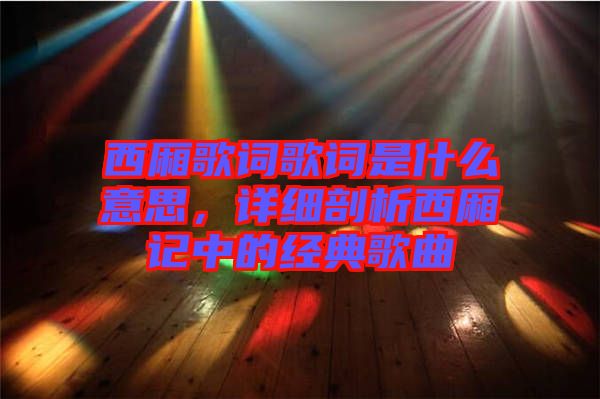 西廂歌詞歌詞是什么意思，詳細剖析西廂記中的經(jīng)典歌曲