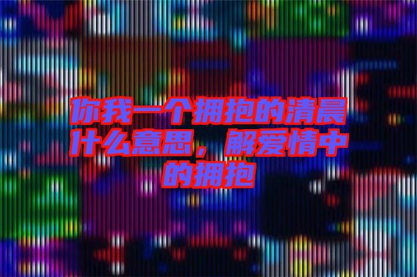 你我一個擁抱的清晨什么意思，解愛情中的擁抱