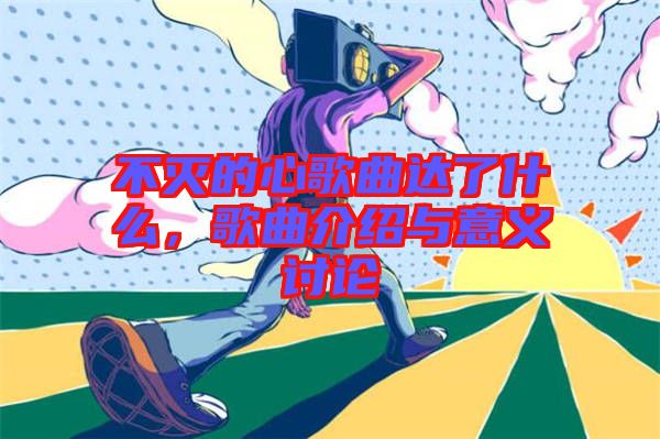 不滅的心歌曲達(dá)了什么，歌曲介紹與意義討論