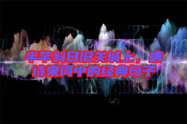 半竿斜日舊關城上，唐詩宋詞中的經(jīng)典句子