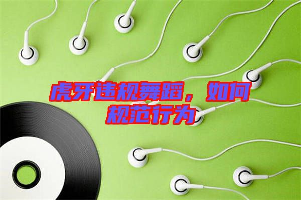 虎牙違規(guī)舞蹈，如何規(guī)范行為