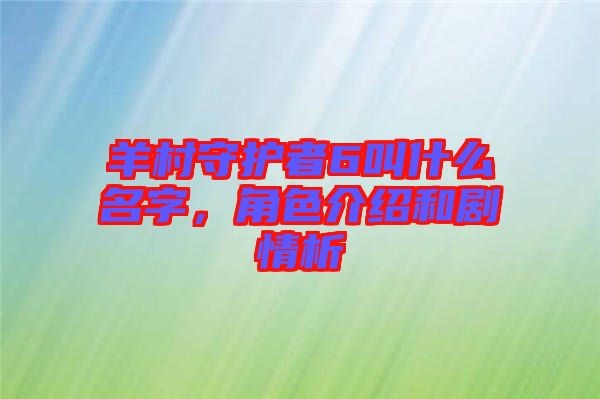 羊村守護者6叫什么名字，角色介紹和劇情析