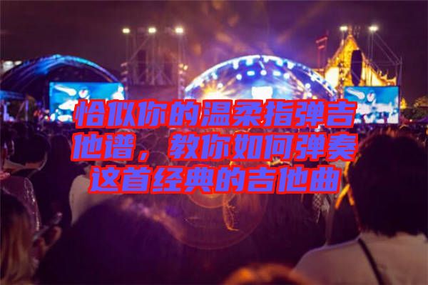 恰似你的溫柔指彈吉他譜，教你如何彈奏這首經(jīng)典的吉他曲