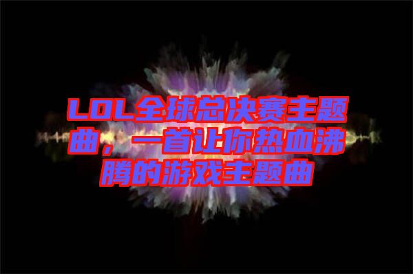 LOL全球總決賽主題曲，一首讓你熱血沸騰的游戲主題曲