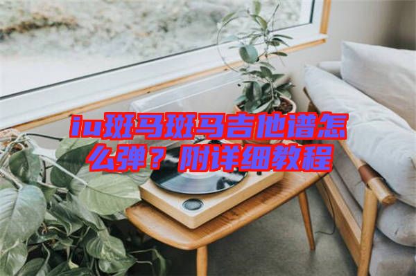 iu斑馬斑馬吉他譜怎么彈？附詳細(xì)教程