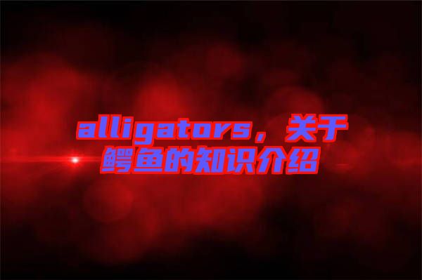 alligators，關于鱷魚的知識介紹