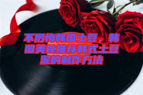 不后悔韓國土豆，韓國美食推薦韓式土豆泥的制作方法