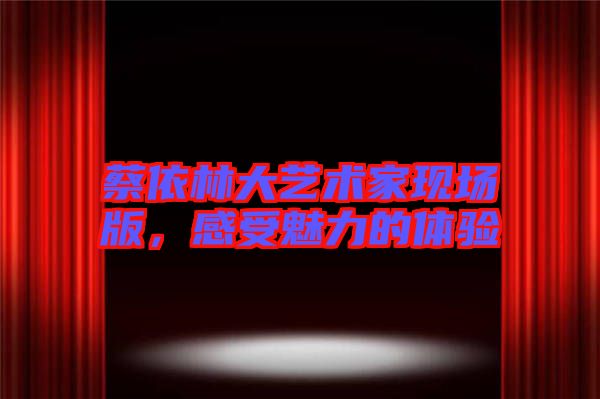 蔡依林大藝術(shù)家現(xiàn)場版，感受魅力的體驗