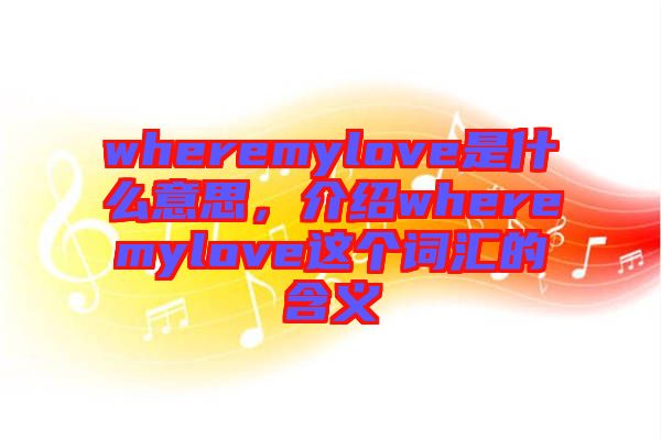 wheremylove是什么意思，介紹wheremylove這個詞匯的含義