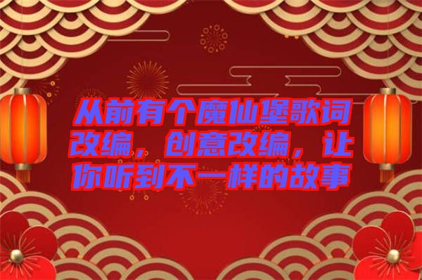 從前有個魔仙堡歌詞改編，創(chuàng)意改編，讓你聽到不一樣的故事