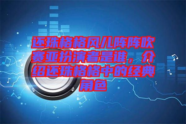 還珠格格風(fēng)兒陣陣吹賽亞扮演者是誰(shuí)，介紹還珠格格中的經(jīng)典角色
