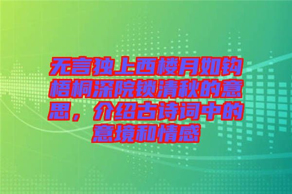 無言獨(dú)上西樓月如鉤梧桐深院鎖清秋的意思，介紹古詩詞中的意境和情感