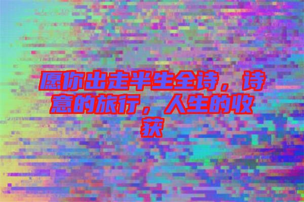 愿你出走半生全詩(shī)，詩(shī)意的旅行，人生的收獲