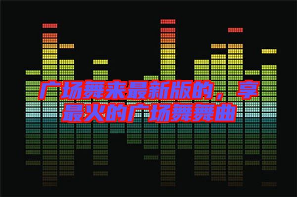 廣場(chǎng)舞來最新版的，享最火的廣場(chǎng)舞舞曲