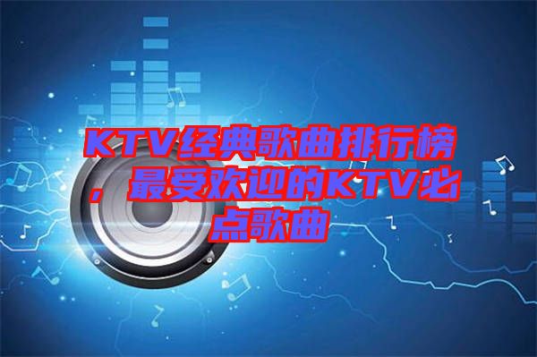 KTV經(jīng)典歌曲排行榜，最受歡迎的KTV必點歌曲