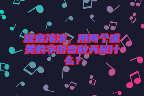 秋意濃濃，用兩個(gè)唯美的字形容秋天是什么？