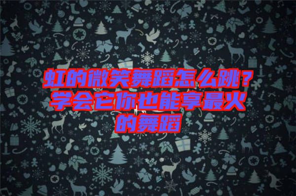 虹的微笑舞蹈怎么跳？學(xué)會(huì)它你也能享最火的舞蹈