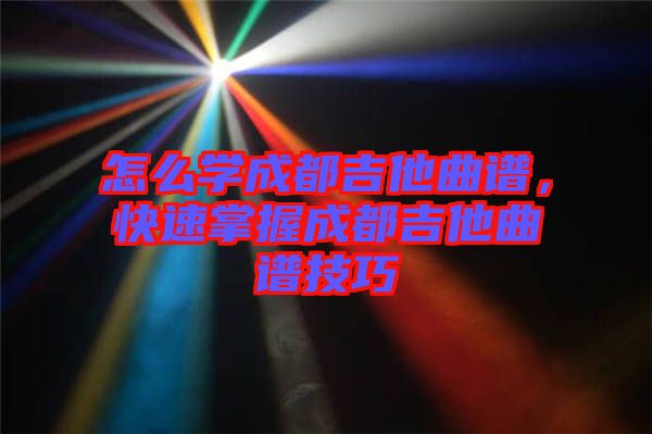 怎么學(xué)成都吉他曲譜，快速掌握成都吉他曲譜技巧