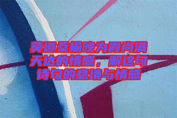 莫道桑榆晚為霞尚滿天達(dá)的情感，解這句詩(shī)句的意境與情感